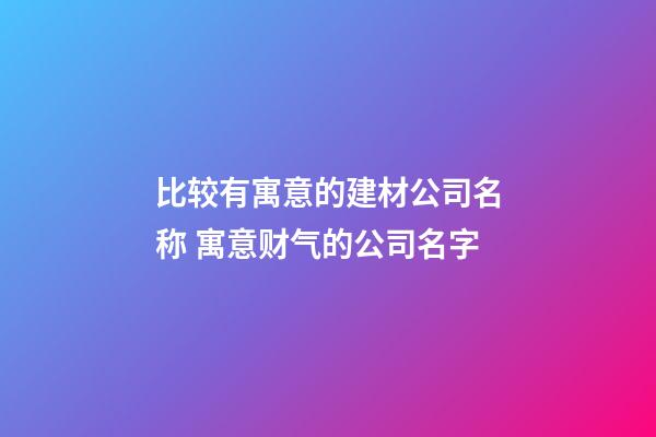 比较有寓意的建材公司名称 寓意财气的公司名字-第1张-公司起名-玄机派